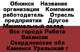 Обнинск › Название организации ­ Компания-работодатель › Отрасль предприятия ­ Другое › Минимальный оклад ­ 1 - Все города Работа » Вакансии   . Свердловская обл.,Каменск-Уральский г.